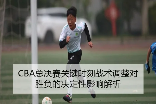 CBA总决赛关键时刻战术调整对胜负的决定性影响解析